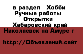  в раздел : Хобби. Ручные работы » Открытки . Хабаровский край,Николаевск-на-Амуре г.